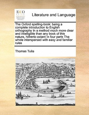 The Oxford spelling-book: being a complete introduction to English orthography In a method much more clear and intelligible than any book of this ... interspersed with easy and familiar rules