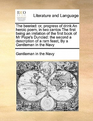 The beeriad: or, progress of drink An heroic poem, in two cantos The first being an imitation of the first book of Mr Pope's Dunciad: the second a ... of a ram feast, By a Gentleman in the Navy