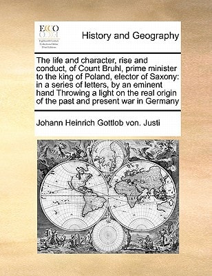 The life and character, rise and conduct, of Count Bruhl, prime minister to the king of Poland, elector of Saxony: in a series of letters, by an ... origin of the past and present war in Germany