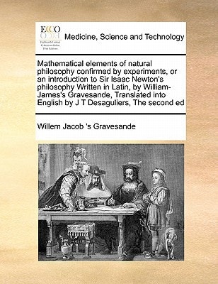 Mathematical elements of natural philosophy confirmed by experiments, or an introduction to Sir Isaac Newton's philosophy Written in Latin, by ... English by J T Desaguliers, The second ed