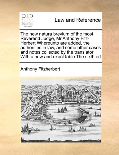 The new natura brevium of the most Reverend Judge, Mr Anthony Fitz-Herbert Whereunto are added, the authorities in law, and some other cases and notes ... With a new and exact table The sixth ed