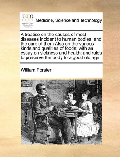 A treatise on the causes of most diseases incident to human bodies, and the cure of them Also on the various kinds and qualities of foods: with an ... rules to preserve the body to a good old age