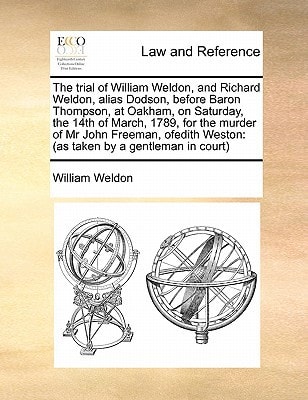 The trial of William Weldon, and Richard Weldon, alias Dodson, before Baron Thompson, at Oakham, on Saturday, the 14th of March, 1789, for the murder ... Weston: (as taken by a gentleman in court)