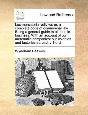 Lex mercatoria rediviva: or, a complete code of commercial law Being a general guide to all men in business: With an account of our mercantile companies: our colonies and factories abroad: v 1 of 2