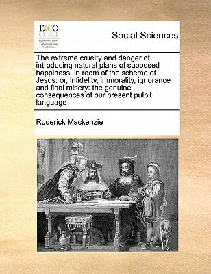 The extreme cruelty and danger of introducing natural plans of supposed happiness, in room of the scheme of Jesus: or, infidelity, immorality, ... consequences of our present pulpit language