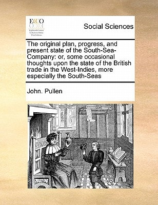 The original plan, progress, and present state of the South-Sea-Company: or, some occasional thoughts upon the state of the British trade in the West-Indies, more especially the South-Seas