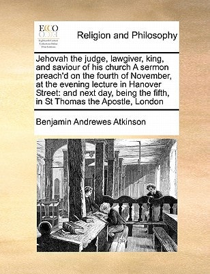 Jehovah the judge, lawgiver, king, and saviour of his church A sermon preach'd on the fourth of November, at the evening lecture in Hanover Street: ... the fifth, in St Thomas the Apostle, London