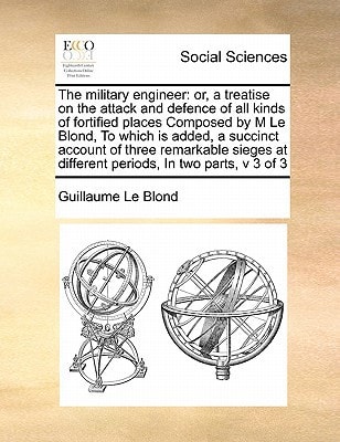 The military engineer: or, a treatise on the attack and defence of all kinds of fortified places Composed by M Le Blond, To which is added, a ... at different periods, In two parts, v 3 of 3