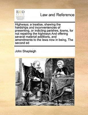Highways: a treatise, shewing the hardships and inconveniencies of presenting, or indicting parishes, towns, for not repairing the highways And ... to the laws now in being, The second ed