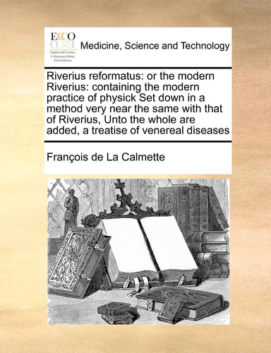 Riverius reformatus: or the modern Riverius: containing the modern practice of physick Set down in a method very near the same with that of Riverius, ... are added, a treatise of venereal diseases