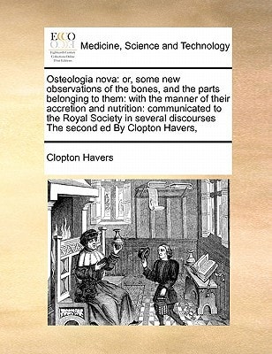 Osteologia nova: or, some new observations of the bones, and the parts belonging to them: with the manner of their accretion and nutrition: ... discourses The second ed By Clopton Havers,
