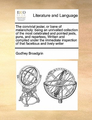 The convivial jester, or bane of melancholy: being an unrivalled collection of the most celebrated and pointed jests, puns, and repartees, Written ... of that facetious and lively writer