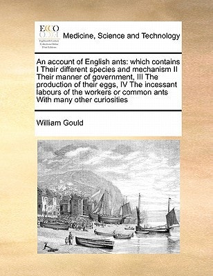 An account of English ants: which contains I Their different species and mechanism II Their manner of government, III The production of their eggs, ... or common ants With many other curiosities