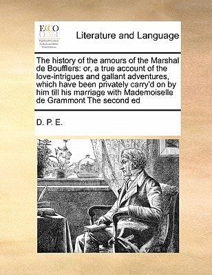 The history of the amours of the Marshal de Boufflers: or, a true account of the love-intrigues and gallant adventures, which have been privately ... with Mademoiselle de Grammont The second ed