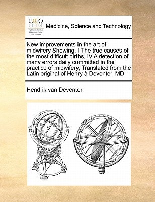 New improvements in the art of midwifery Shewing, I The true causes of the most difficult births, IV A detection of many errors daily committed in ... the Latin original of Henry à Deventer, MD