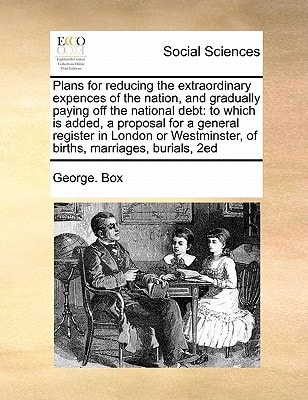 Plans for reducing the extraordinary expences of the nation, and gradually paying off the national debt: to which is added, a proposal for a general ... of births, marriages, burials, 2ed