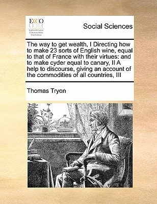The way to get wealth, I Directing how to make 23 sorts of English wine, equal to that of France with their virtues: and to make cyder equal to ... of the commodities of all countries, III