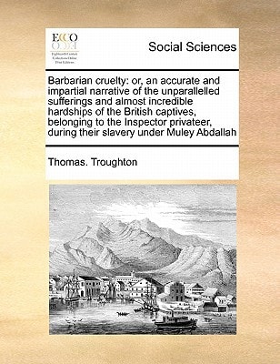 Barbarian cruelty: or, an accurate and impartial narrative of the unparallelled sufferings and almost incredible hardships of the British captives, ... during their slavery under Muley Abdallah