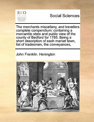 The merchants miscellany, and travellers complete compendium: containing a mercantile state and public view of the county of Bedford for 1785. Being a ... town, list of tradesmen, the conveyances,