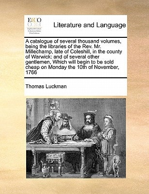 A catalogue of several thousand volumes, being the libraries of the Rev. Mr. Millechamp, late of Coleshill, in the county of Warwick: and of several ... cheap on Monday the 10th of November, 1766