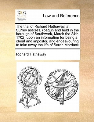 The trial of Richard Hathaway, at Surrey assizes, (begun and held in the borough of Southwark, March the 24th, 1702) upon an information for being a ... to take away the life of Sarah Morduck