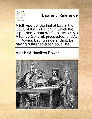 A full report of the trial at bar, in the Court of King's Bench, in which the Right Hon. Arthur Wolfe, his Majesty's Attorney General, prosecuted, and ... for having published a seditious libel.