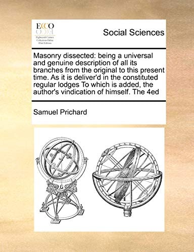 Masonry dissected: being a universal and genuine description of all its branches from the original to this present time. As it is deliver'd in the ... the author's vindication of himself. The 4ed