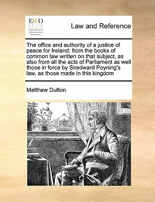 The office and authority of a justice of peace for Ireland: from the books of common law written on that subject, as also from all the acts of ... Poyning's law, as those made in this kingdom