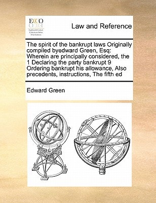 The spirit of the bankrupt laws Originally compiled byedward Green, Esq: Wherein are principally considered, the 1 Declaring the party bankrupt 9 ... Also precedents, instructions, The fifth ed