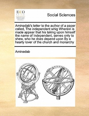 Aminadab's letter to the author of a paper called, The independent whig Wherein is made appear that his taking upon himself the name of Independent, ... By a hearty lover of the church and monarchy