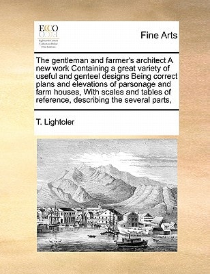 The gentleman and farmer's architect A new work Containing a great variety of useful and genteel designs Being correct plans and elevations of ... of reference, describing the several parts,