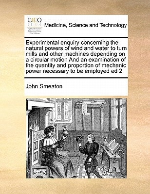 Experimental enquiry concerning the natural powers of wind and water to turn mills and other machines depending on a circular motion And an ... mechanic power necessary to be employed ed 2