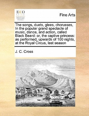The songs, duets, glees, chorusses, In the popular grand spectacle of music, dance, and action, called Black Beard: or, the captive princess: as ... 100 nights, at the Royal Circus, last season