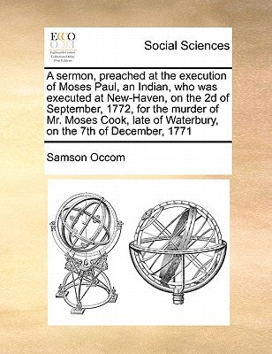 A sermon, preached at the execution of Moses Paul, an Indian, who was executed at New-Haven, on the 2d of September, 1772, for the murder of Mr. Moses ... of Waterbury, on the 7th of December, 1771