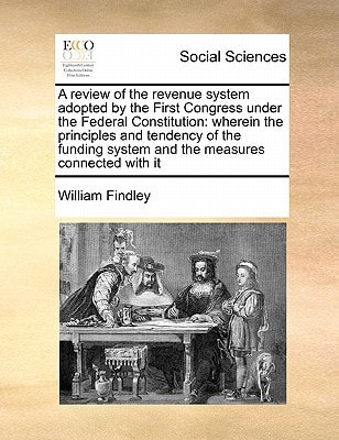 A review of the revenue system adopted by the First Congress under the Federal Constitution: wherein the principles and tendency of the funding system and the measures connected with it