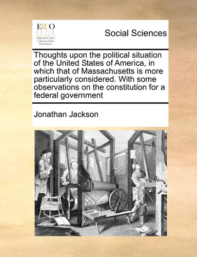 Thoughts upon the political situation of the United States of America, in which that of Massachusetts is more particularly considered. With some ... on the constitution for a federal government