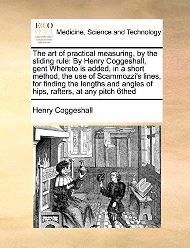 The art of practical measuring, by the sliding rule: By Henry Coggeshall, gent Whereto is added, in a short method, the use of Scammozzi's lines, for ... angles of hips, rafters, at any pitch 6thed