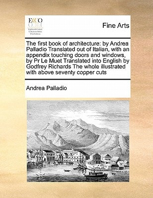 The first book of architecture: by Andrea Palladio Translated out of Italian, with an appendix touching doors and windows, by Pr Le Muet Translated ... illustrated with above seventy copper cuts