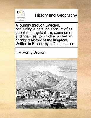 A journey through Sweden, containing a detailed account of its population, agriculture, commerce, and finances: to which is added an abridged history ... Written in French by a Dutch officer