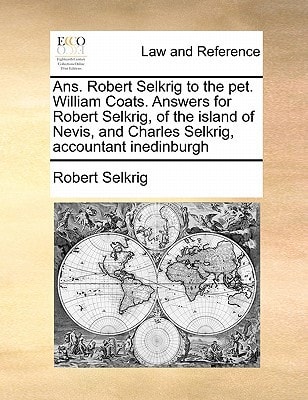 Ans. Robert Selkrig to the pet. William Coats. Answers for Robert Selkrig, of the island of Nevis, and Charles Selkrig, accountant inedinburgh