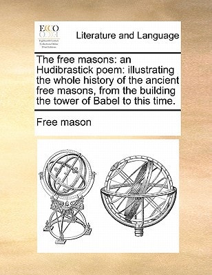 The free masons: an Hudibrastick poem: illustrating the whole history of the ancient free masons, from the building the tower of Babel to this time.