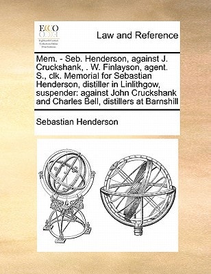 Mem. - Seb. Henderson, against J. Cruckshank, . W. Finlayson, agent. S., clk. Memorial for Sebastian Henderson, distiller in Linlithgow, suspender: ... and Charles Bell, distillers at Barnshill