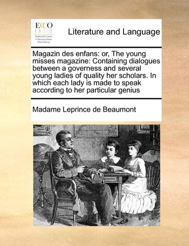 Magazin des enfans: or, The young misses magazine: Containing dialogues between a governess and several young ladies of quality her scholars. In which ... to speak according to her particular genius