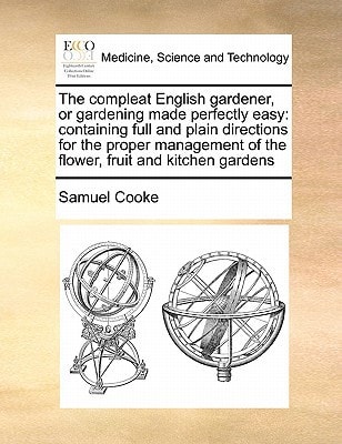 The compleat English gardener, or gardening made perfectly easy: containing full and plain directions for the proper management of the flower, fruit and kitchen gardens