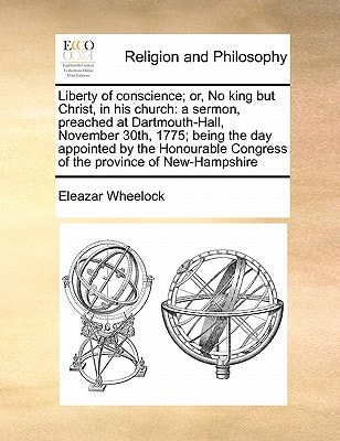 Liberty of conscience; or, No king but Christ, in his church: a sermon, preached at Dartmouth-Hall, November 30th, 1775; being the day appointed by ... Congress of the province of New-Hampshire