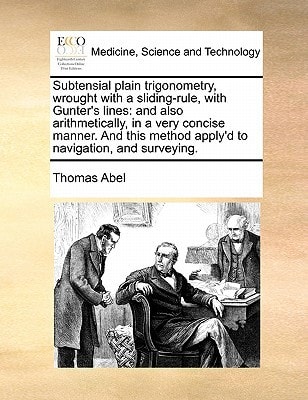 Subtensial plain trigonometry, wrought with a sliding-rule, with Gunter's lines: and also arithmetically, in a very concise manner. And this method apply'd to navigation, and surveying.