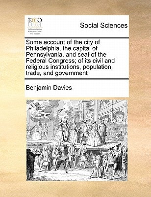 Some account of the city of Philadelphia, the capital of Pennsylvania, and seat of the Federal Congress; of its civil and religious institutions, population, trade, and government