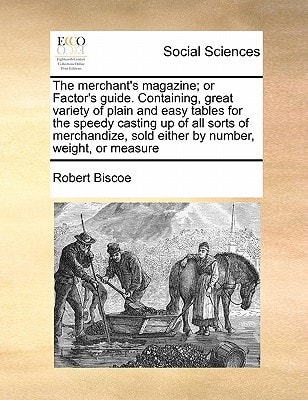 The merchant's magazine; or Factor's guide. Containing, great variety of plain and easy tables for the speedy casting up of all sorts of merchandize, sold either by number, weight, or measure