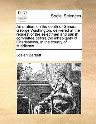 An oration, on the death of General George Washington, delivered at the request of the selectmen and parish committee before the inhabitants of Charlestown, in the county of Middlesex
