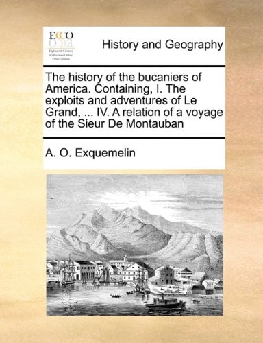 The history of the bucaniers of America. Containing, I. The exploits and adventures of Le Grand, ... IV. A relation of a voyage of the Sieur De Montauban